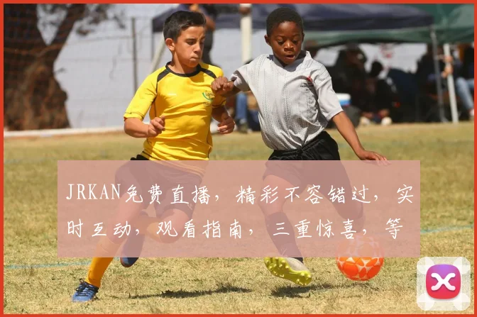 JRKAN免费直播，精彩不容错过，实时互动，观看指南，三重惊喜，等你来享