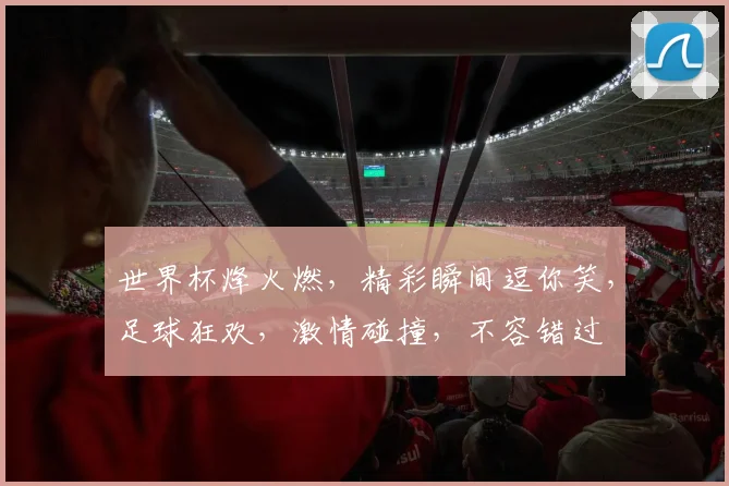 世界杯烽火燃，精彩瞬间逗你笑，足球狂欢，激情碰撞，不容错过