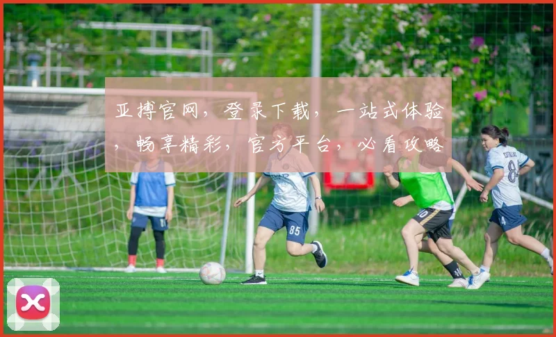亚搏官网，登录下载，一站式体验，畅享精彩，官方平台，必看攻略，快速上手