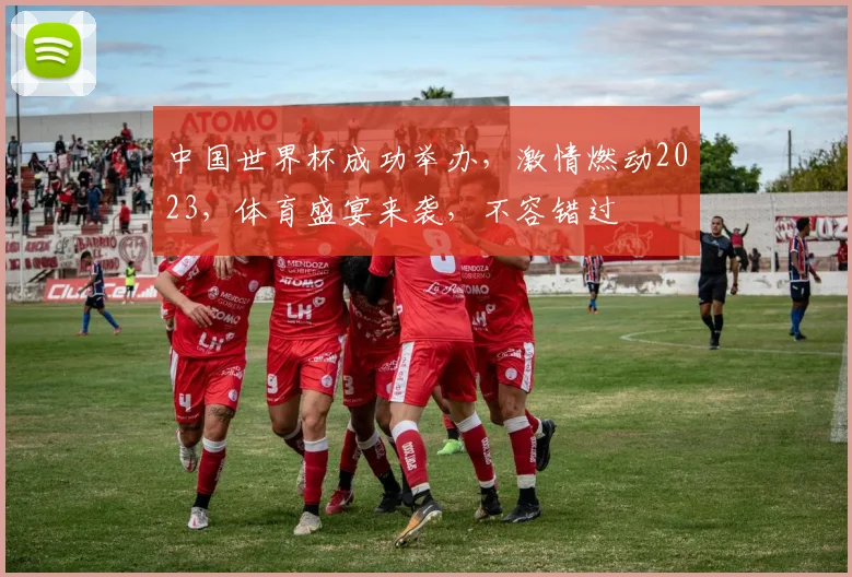 中国世界杯成功举办，激情燃动2023，体育盛宴来袭，不容错过