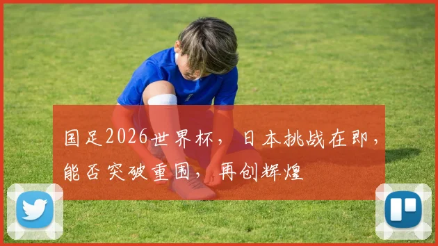 国足2026世界杯，日本挑战在即，能否突破重围，再创辉煌