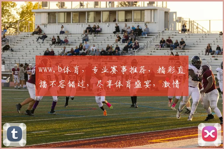 www,b体育，专业赛事推荐，精彩直播不容错过，尽享体育盛宴，激情四溢