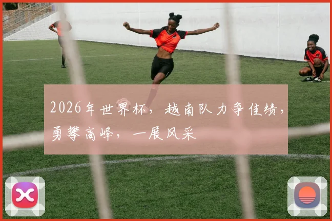 2026年世界杯，越南队力争佳绩，勇攀高峰，一展风采