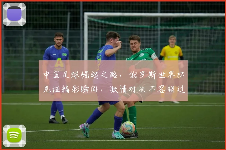 中国足球崛起之路，俄罗斯世界杯见证精彩瞬间，激情对决不容错过，你准备好了吗
