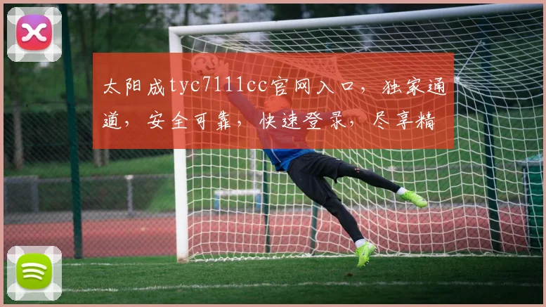太阳成tyc7111cc官网入口，独家通道，安全可靠，快速登录，尽享精彩