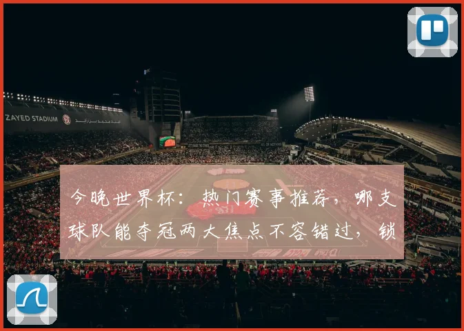 今晚世界杯：热门赛事推荐，哪支球队能夺冠两大焦点不容错过，锁定精彩瞬间