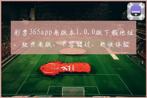 彩票365app老版本1.0.0版下载地址，经典老版，不容错过，赶快体验