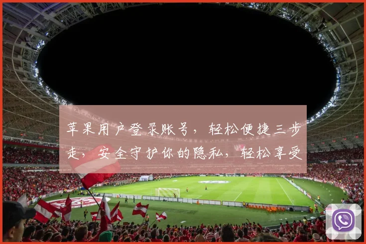 苹果用户登录账号，轻松便捷三步走，安全守护你的隐私，轻松享受苹果服务