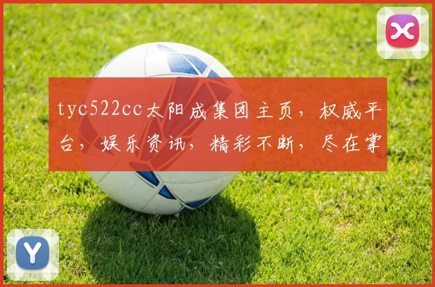 tyc522cc太阳成集团主页，权威平台，娱乐资讯，精彩不断，尽在掌握，体验非凡