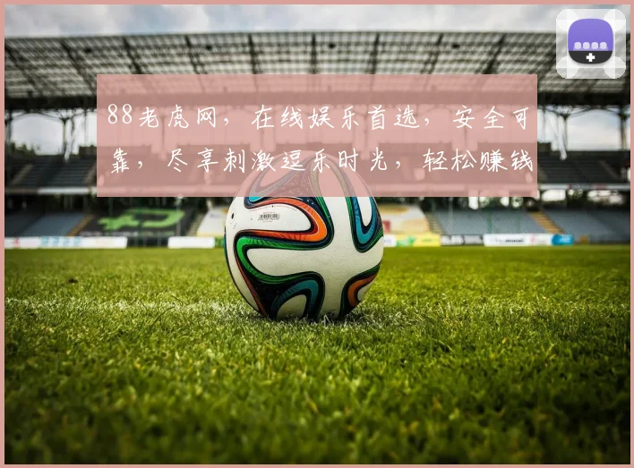 88老虎网，在线娱乐首选，安全可靠，尽享刺激逗乐时光，轻松赚钱逗逗乐