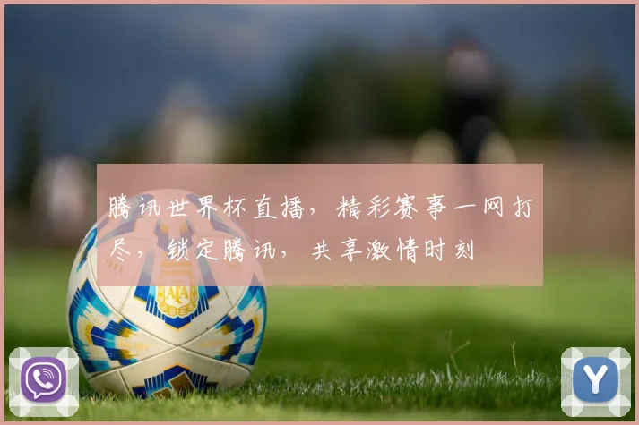 腾讯世界杯直播，精彩赛事一网打尽，锁定腾讯，共享激情时刻