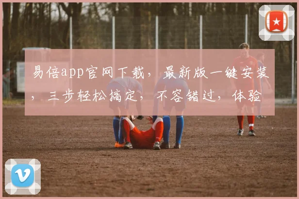 易倍app官网下载，最新版一键安装，三步轻松搞定，不容错过，体验非凡