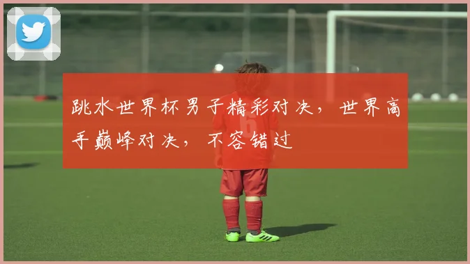 跳水世界杯男子精彩对决，世界高手巅峰对决，不容错过