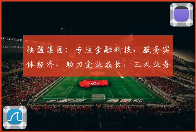 快盈集团：专注金融科技，服务实体经济，助力企业成长，三大业务领域，引领行业发展。