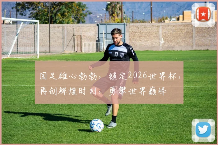 国足雄心勃勃，锁定2026世界杯，再创辉煌时刻，勇攀世界巅峰