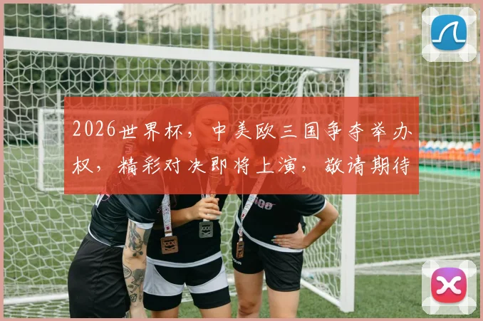 2026世界杯，中美欧三国争夺举办权，精彩对决即将上演，敬请期待