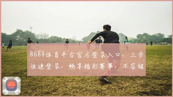 8688体育平台官方登录入口，三步快速登录，畅享精彩赛事，不容错过