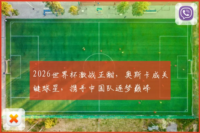 2026世界杯激战正酣，奥斯卡成关键球星，携手中国队逐梦巅峰