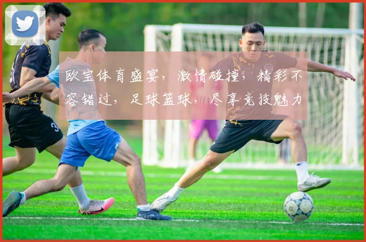 欧宝体育盛宴，激情碰撞，精彩不容错过，足球篮球，尽享竞技魅力，锁定OB欧宝